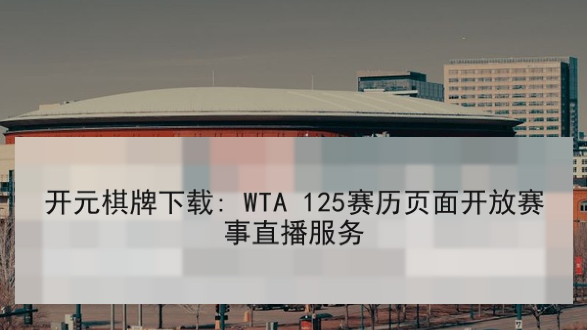 开元棋牌下载: WTA 125赛历页面开放赛事直播服务