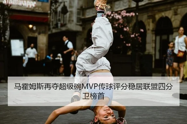 马霍姆斯再夺超级碗MVP传球评分稳居联盟四分卫榜首