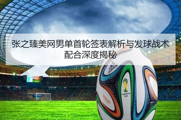 张之臻美网男单首轮签表解析与发球战术配合深度揭秘