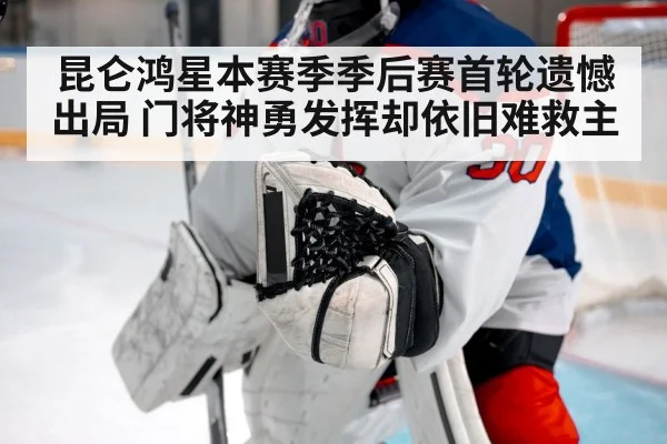 昆仑鸿星本赛季季后赛首轮遗憾出局 门将神勇发挥却依旧难救主