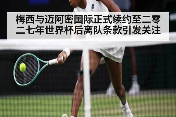 梅西与迈阿密国际正式续约至二零二七年世界杯后离队条款引发关注