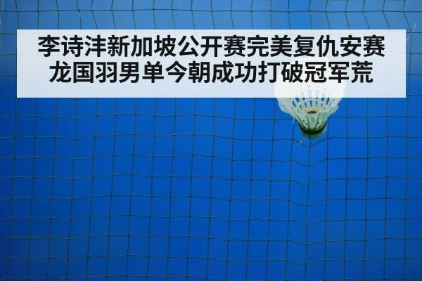 李诗沣新加坡公开赛完美复仇安赛龙国羽男单今朝成功打破冠军荒