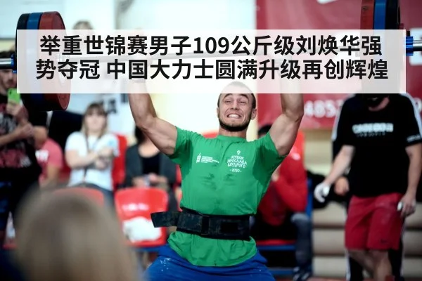 举重世锦赛男子109公斤级刘焕华强势夺冠 中国大力士圆满升级再创辉煌