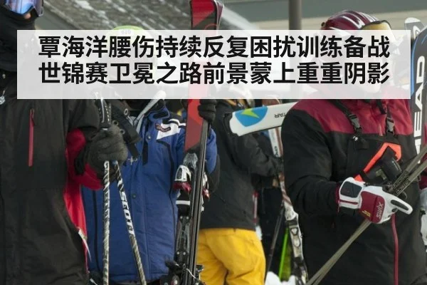 覃海洋腰伤持续反复困扰训练备战 世锦赛卫冕之路前景蒙上重重阴影
