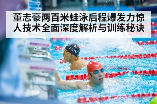 董志豪两百米蛙泳后程爆发力惊人技术全面深度解析与训练秘诀