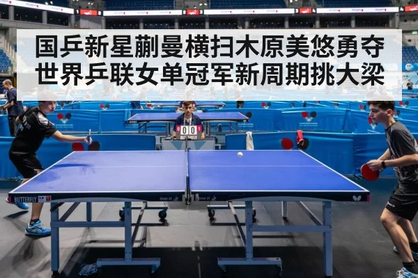 国乒新星蒯曼横扫木原美悠勇夺世界乒联女单冠军新周期挑大梁