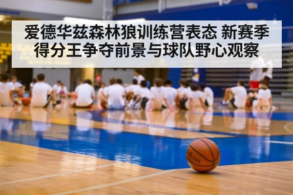 爱德华兹森林狼训练营表态 新赛季得分王争夺前景与球队野心观察