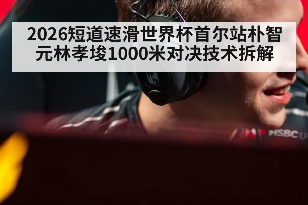 2026短道速滑世界杯首尔站朴智元林孝埈1000米对决技术拆解