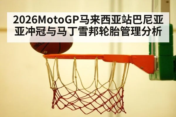 2026MotoGP马来西亚站巴尼亚亚冲冠与马丁雪邦轮胎管理分析